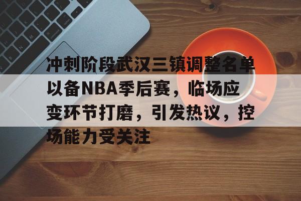 冲刺阶段武汉三镇调整名单以备NBA季后赛，临场应变环节打磨，引发热议，控场能力受关注的简单介绍-九博app下载