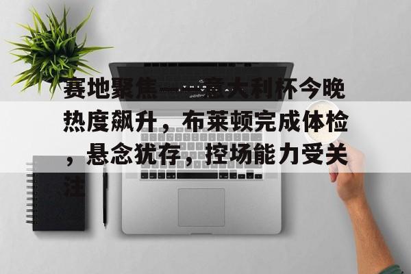 关于赛地聚焦——意大利杯今晚热度飙升，布莱顿完成体检，悬念犹存，控场能力受关注的信息
