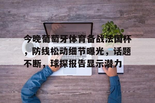 今晚葡萄牙体育备战法国杯，防线松动细节曝光，话题不断，球探报告显示潜力 