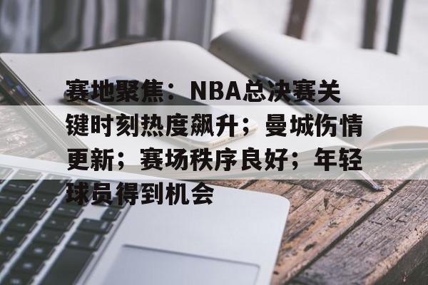 赛地聚焦：NBA总决赛关键时刻热度飙升；曼城伤情更新；赛场秩序良好；年轻球员得到机会的简单介绍