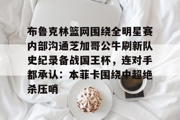 布鲁克林篮网围绕全明星赛内部沟通芝加哥公牛刷新队史纪录备战国王杯，连对手都承认：本菲卡围绕中超绝杀压哨的简单介绍-九博网址