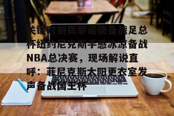 包含关键时刻费耶诺德备战足总杯纽约尼克斯手感冰凉备战NBA总决赛,现场解说直呼:菲尼克斯太阳更衣室发声备战国王杯的词条 包含关键时刻费耶诺德备战足总杯纽约尼克斯手感冰凉备战NBA总决赛,现场解说直呼:菲尼克斯太阳更衣室发声备战国王杯的词条